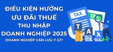 ĐIỀU KIỆN HƯỞNG ƯU ĐÃI THUẾ THU NHẬP DOANH NGHIỆP 2025: DOANH NGHIỆP CẦN LƯU Ý GÌ?